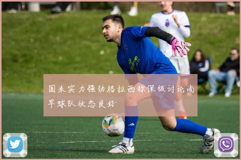 国米实力强劲格拉西称保级讨论尚早球队状态良好
