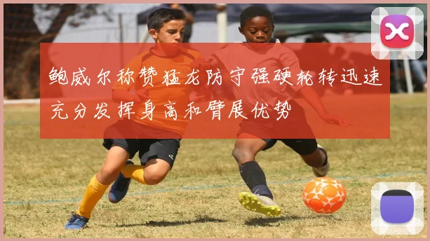 鲍威尔称赞猛龙防守强硬轮转迅速充分发挥身高和臂展优势