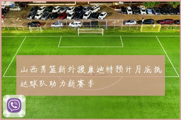 山西男篮新外援康迪特预计月底抵达球队助力新赛季