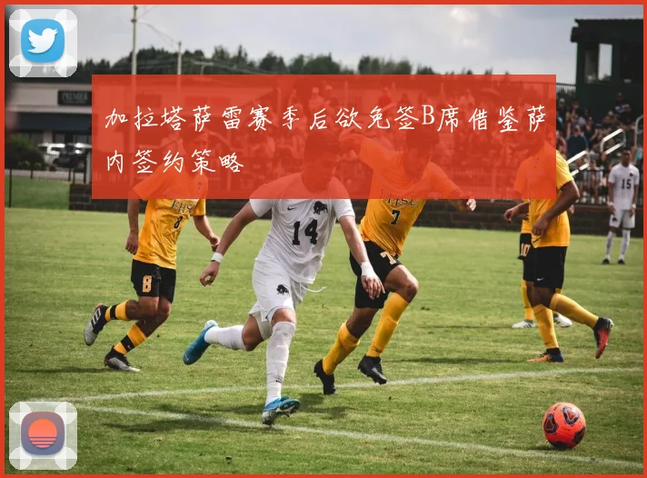 加拉塔萨雷赛季后欲免签B席借鉴萨内签约策略