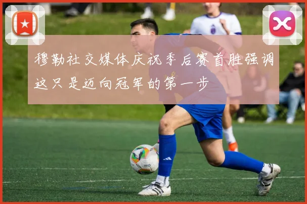 穆勒社交媒体庆祝季后赛首胜强调这只是迈向冠军的第一步