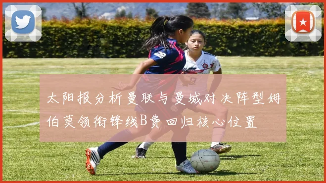 太阳报分析曼联与曼城对决阵型姆伯莫领衔锋线B费回归核心位置