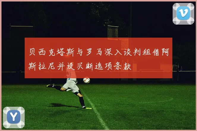 贝西克塔斯与罗马深入谈判租借阿斯拉尼并设买断选项条款