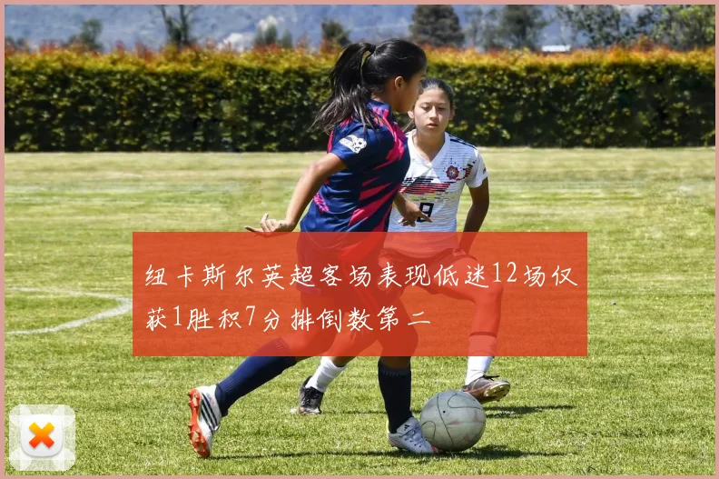 纽卡斯尔英超客场表现低迷12场仅获1胜积7分排倒数第二