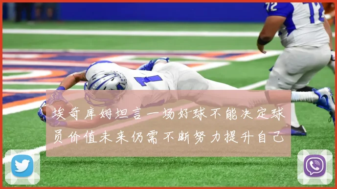 埃奇库姆坦言一场好球不能决定球员价值未来仍需不断努力提升自己