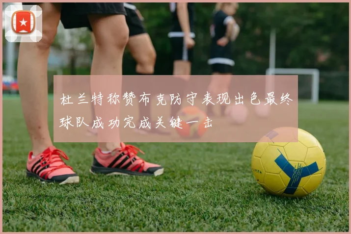 杜兰特称赞布克防守表现出色最终球队成功完成关键一击