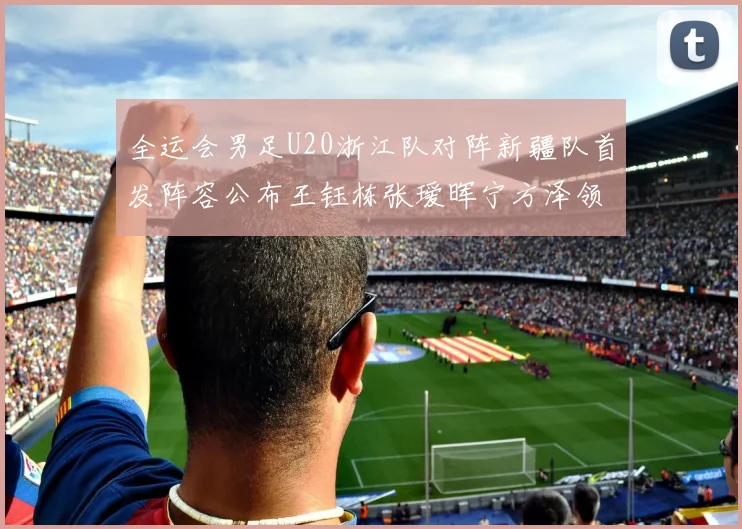 全运会男足U20浙江队对阵新疆队首发阵容公布王钰栋张瑷晖宁方泽领衔出战