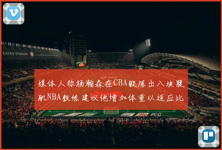 媒体人称杨瀚森在CBA锻炼出八块腹肌NBA教练建议他增加体重以适应比赛