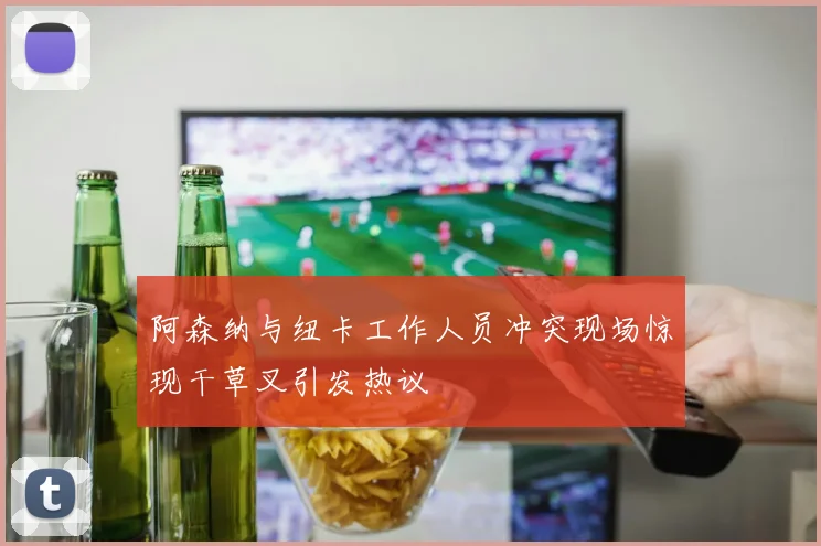 阿森纳与纽卡工作人员冲突现场惊现干草叉引发热议
