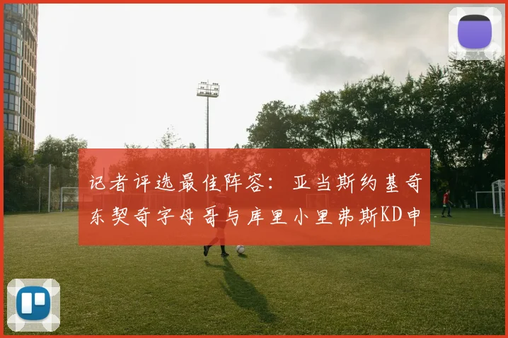 记者评选最佳阵容：亚当斯约基奇东契奇字母哥与库里小里弗斯KD申京入围三阵