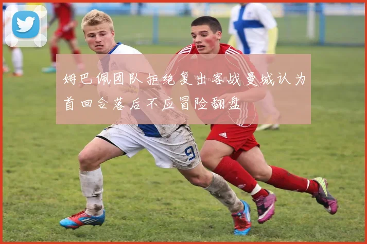 姆巴佩团队拒绝复出客战曼城认为首回合落后不应冒险翻盘