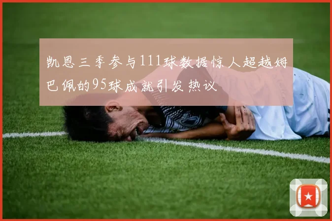凯恩三季参与111球数据惊人超越姆巴佩的95球成就引发热议