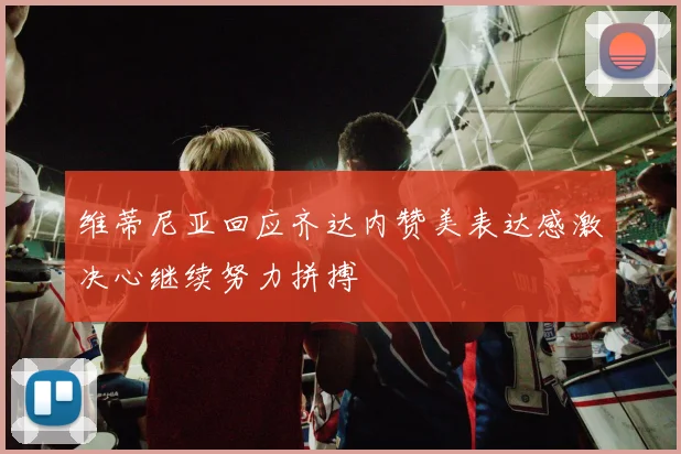 维蒂尼亚回应齐达内赞美表达感激决心继续努力拼搏