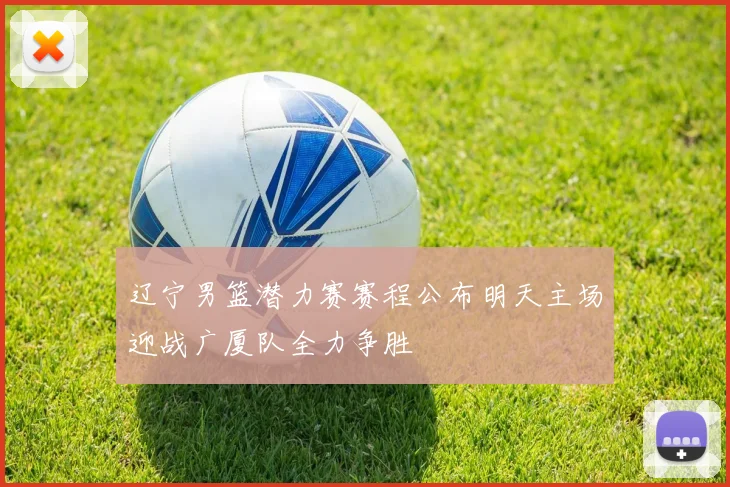 辽宁男篮潜力赛赛程公布明天主场迎战广厦队全力争胜