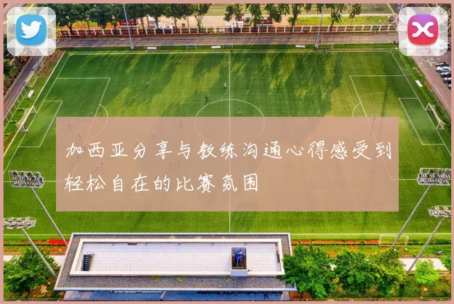 加西亚分享与教练沟通心得感受到轻松自在的比赛氛围
