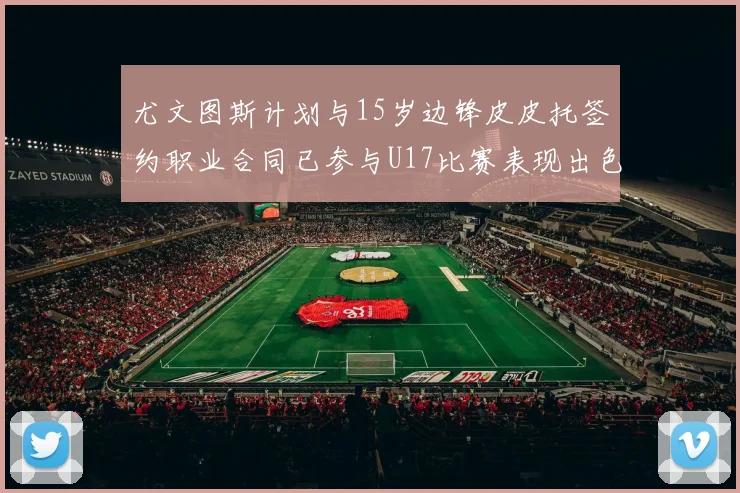 尤文图斯计划与15岁边锋皮皮托签约职业合同已参与U17比赛表现出色