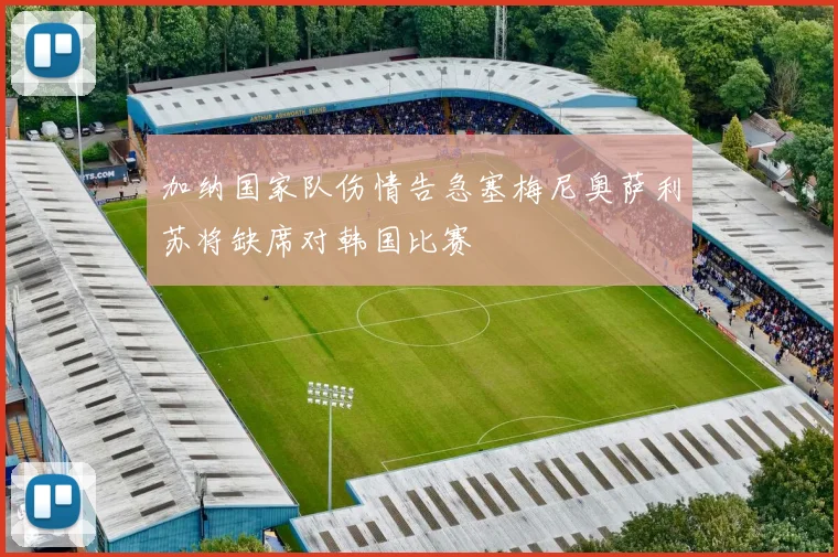 加纳国家队伤情告急塞梅尼奥萨利苏将缺席对韩国比赛