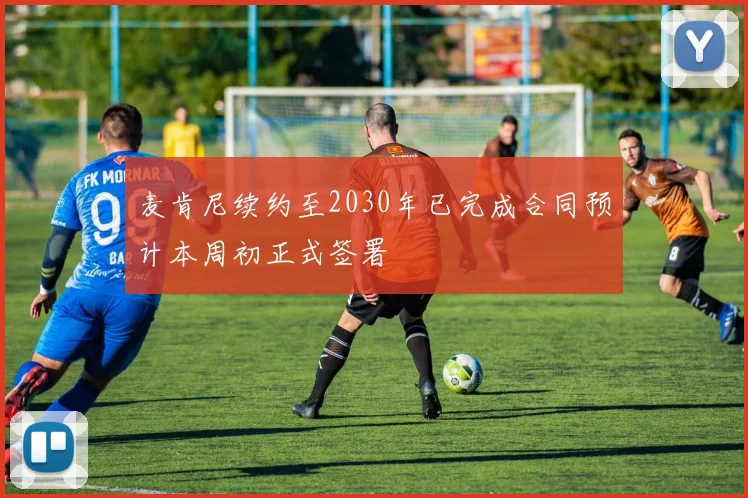 麦肯尼续约至2030年已完成合同预计本周初正式签署