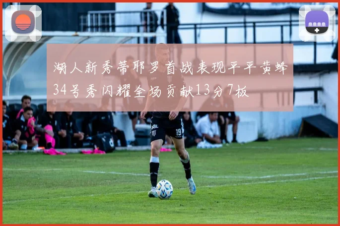 湖人新秀蒂耶罗首战表现平平黄蜂34号秀闪耀全场贡献13分7板