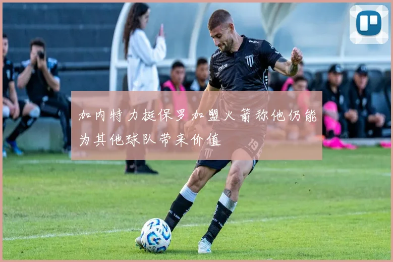 加内特力挺保罗加盟火箭称他仍能为其他球队带来价值