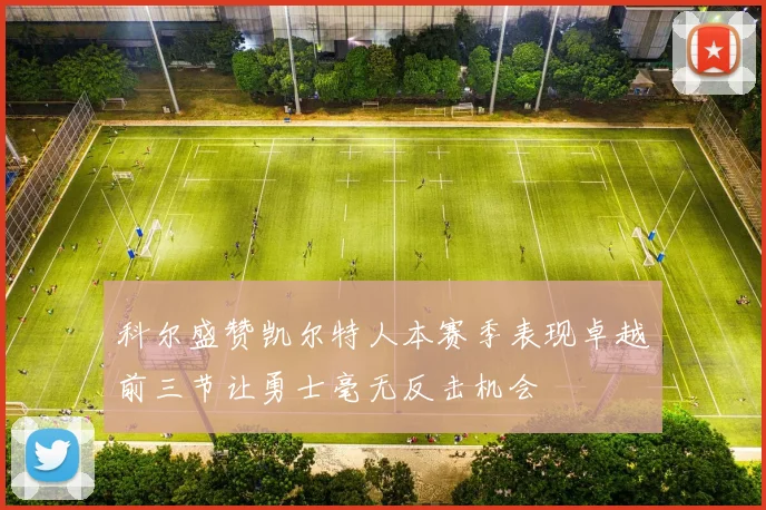 科尔盛赞凯尔特人本赛季表现卓越前三节让勇士毫无反击机会