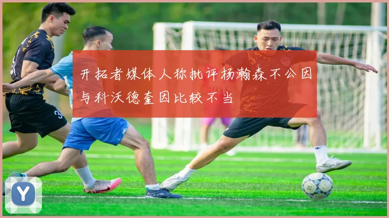 开拓者媒体人称批评杨瀚森不公因与科沃德奎因比较不当