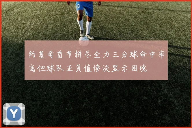 约基奇首节拼尽全力三分球命中率高但球队正负值惨淡显示困境