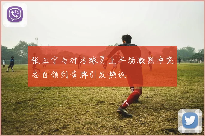 张玉宁与对方球员上半场激烈冲突各自领到黄牌引发热议