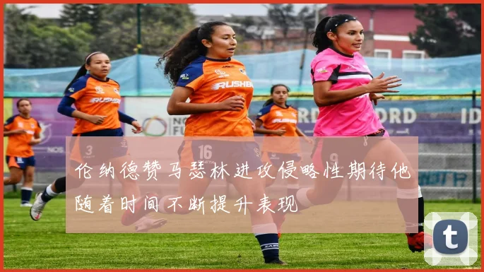 伦纳德赞马瑟林进攻侵略性期待他随着时间不断提升表现