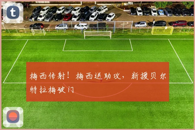 梅西传射！梅西送助攻，新援贝尔特拉梅破门