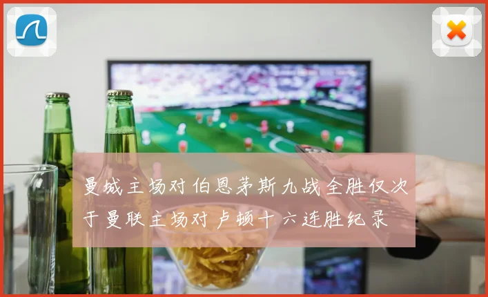 曼城主场对伯恩茅斯九战全胜仅次于曼联主场对卢顿十六连胜纪录