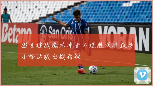 掘金迎战魔术冲击六连胜沃特森与小哈达威出战存疑