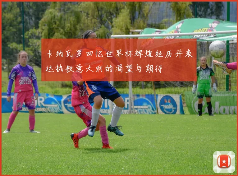 卡纳瓦罗回忆世界杯辉煌经历并表达执教意大利的渴望与期待