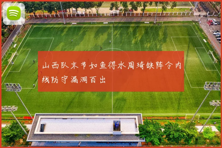 山西队末节如鱼得水周琦缺阵令内线防守漏洞百出