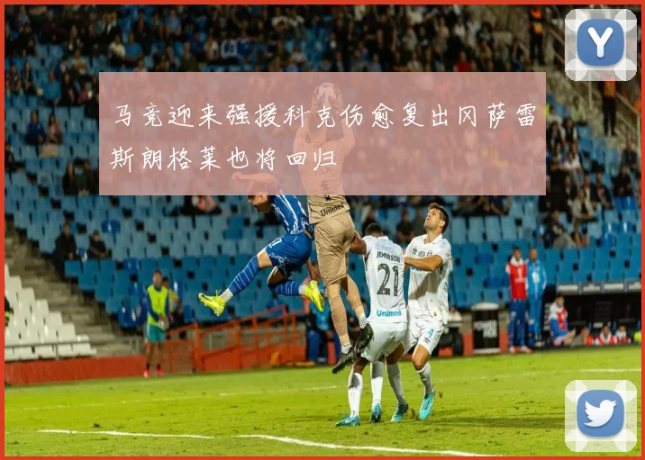 马竞迎来强援科克伤愈复出冈萨雷斯朗格莱也将回归