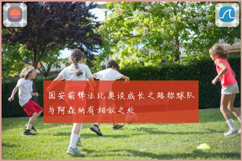 国安前锋法比奥谈成长之路称球队与阿森纳有相似之处
