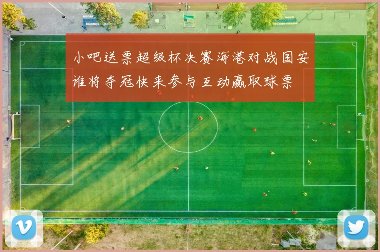 小吧送票超级杯决赛海港对战国安谁将夺冠快来参与互动赢取球票