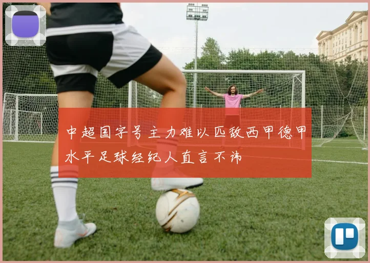 中超国字号主力难以匹敌西甲德甲水平足球经纪人直言不讳