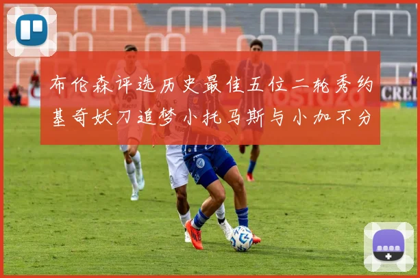 布伦森评选历史最佳五位二轮秀约基奇妖刀追梦小托马斯与小加不分先后