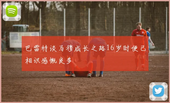 巴雷特谈马穆成长之路16岁时便已相识感慨良多