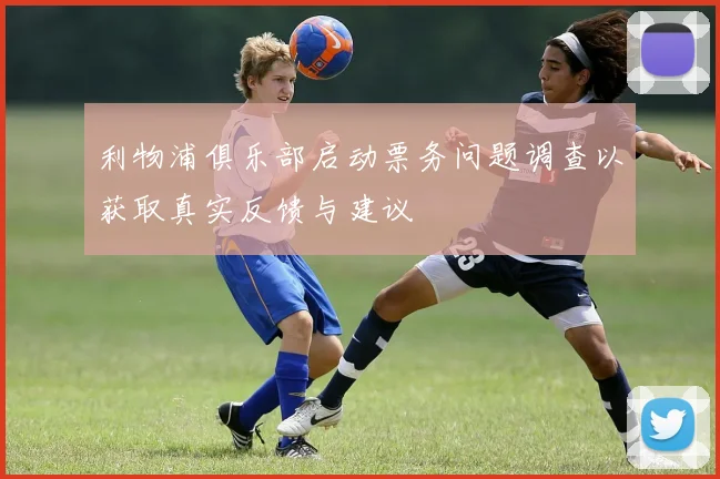 利物浦俱乐部启动票务问题调查以获取真实反馈与建议