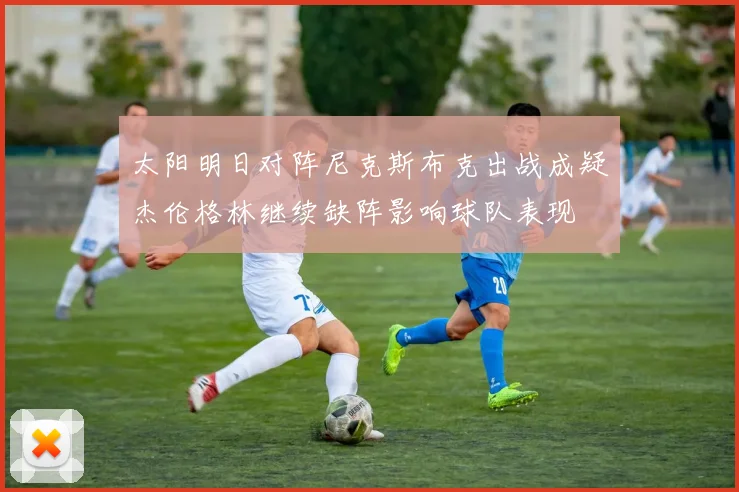 太阳明日对阵尼克斯布克出战成疑杰伦格林继续缺阵影响球队表现