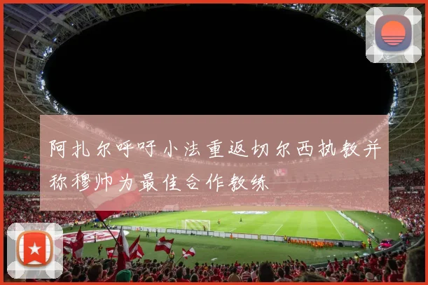 阿扎尔呼吁小法重返切尔西执教并称穆帅为最佳合作教练