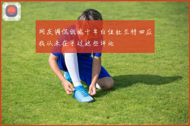 网友调侃俄城十年白住杜兰特回应我从未在乎过这些评论