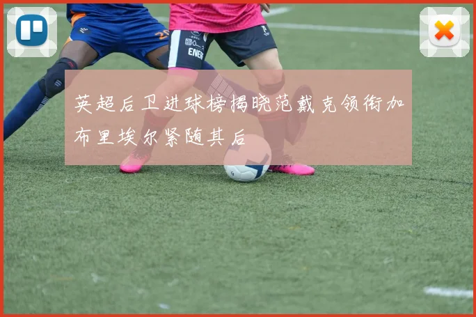 英超后卫进球榜揭晓范戴克领衔加布里埃尔紧随其后