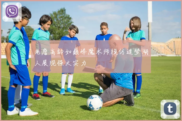 老詹高龄如巅峰魔术师模仿追梦湖人展现强大实力