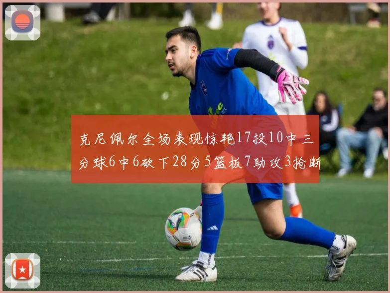 克尼佩尔全场表现惊艳17投10中三分球6中6砍下28分5篮板7助攻3抢断正负值高达18