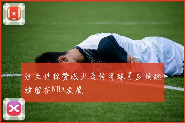 杜兰特称赞威少是传奇球员应该继续留在NBA发展