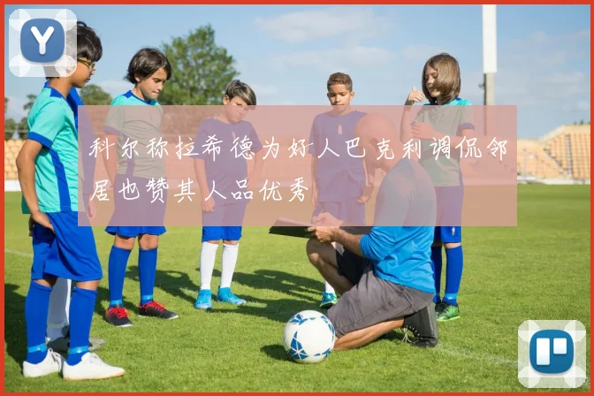 科尔称拉希德为好人巴克利调侃邻居也赞其人品优秀