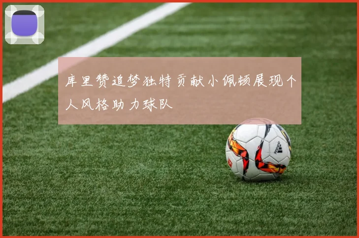 库里赞追梦独特贡献小佩顿展现个人风格助力球队